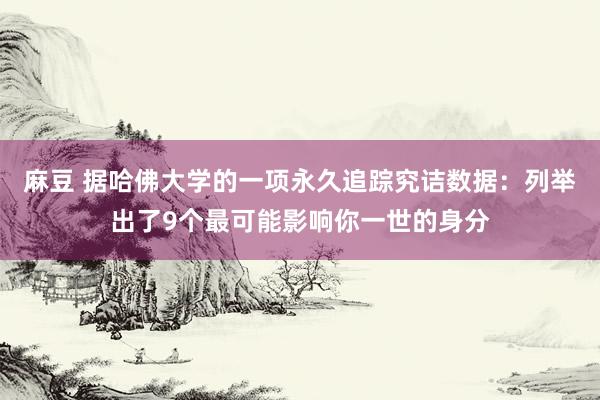 麻豆 据哈佛大学的一项永久追踪究诘数据：列举出了9个最可能影响你一世的身分