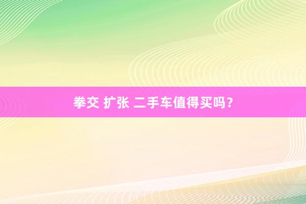 拳交 扩张 二手车值得买吗？