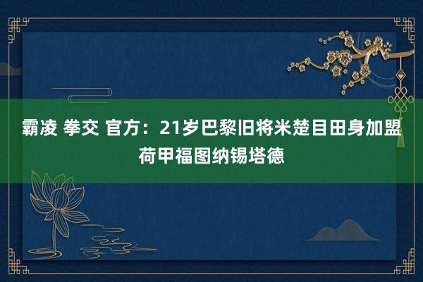 霸凌 拳交 官方：21岁巴黎旧将米楚目田身加盟荷甲福图纳锡塔德