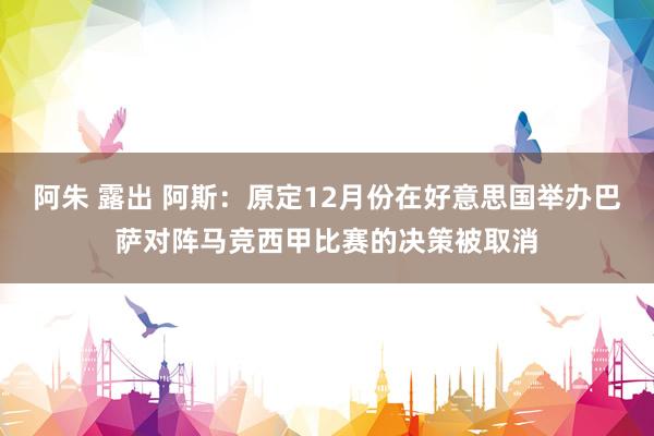 阿朱 露出 阿斯：原定12月份在好意思国举办巴萨对阵马竞西甲比赛的决策被取消