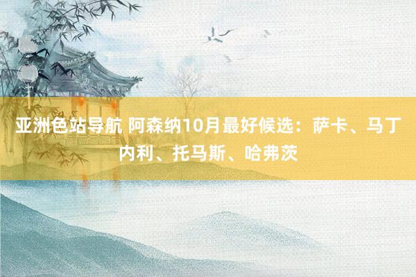 亚洲色站导航 阿森纳10月最好候选：萨卡、马丁内利、托马斯、哈弗茨