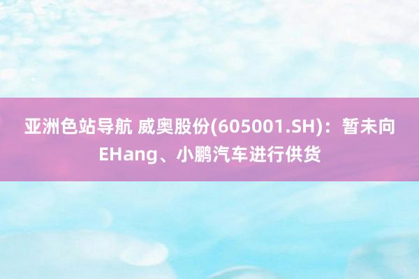 亚洲色站导航 威奥股份(605001.SH)：暂未向EHang、小鹏汽车进行供货