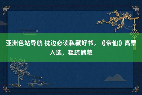 亚洲色站导航 枕边必读私藏好书，《帝仙》高票入选，粗疏储藏