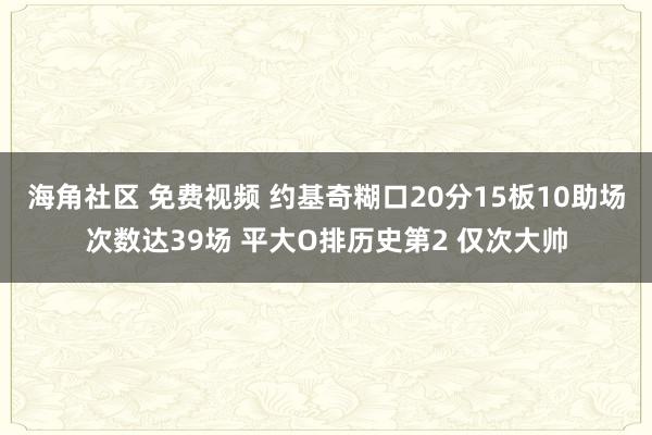 海角社区 免费视频 约基奇糊口20分15板10助场次数达39场 平大O排历史第2 仅次大帅