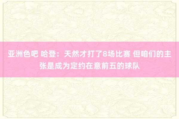 亚洲色吧 哈登：天然才打了8场比赛 但咱们的主张是成为定约在意前五的球队