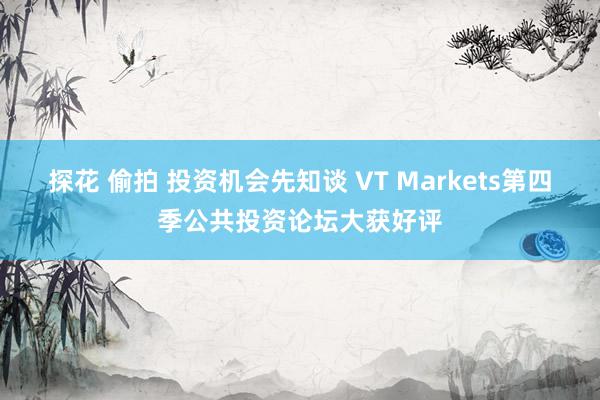 探花 偷拍 投资机会先知谈 VT Markets第四季公共投资论坛大获好评