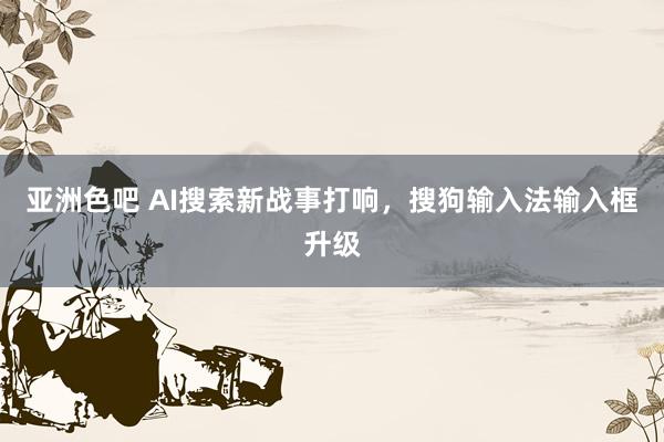 亚洲色吧 AI搜索新战事打响，搜狗输入法输入框升级