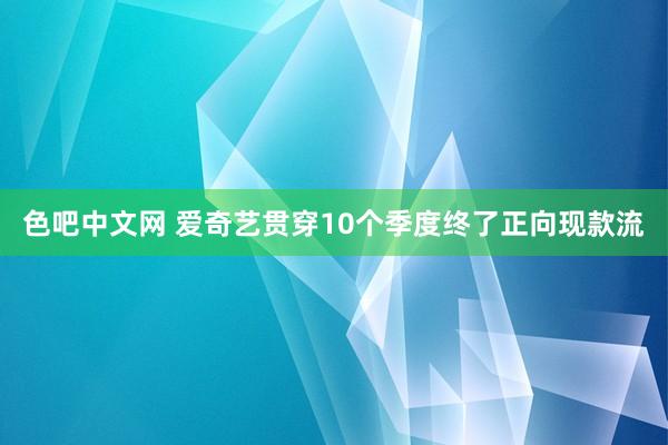 色吧中文网 爱奇艺贯穿10个季度终了正向现款流