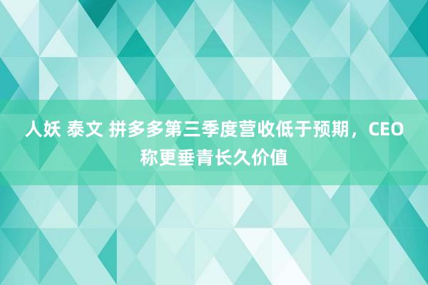 人妖 泰文 拼多多第三季度营收低于预期，CEO称更垂青长久价值