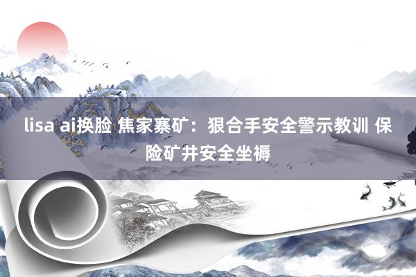 lisa ai换脸 焦家寨矿：狠合手安全警示教训 保险矿井安全坐褥