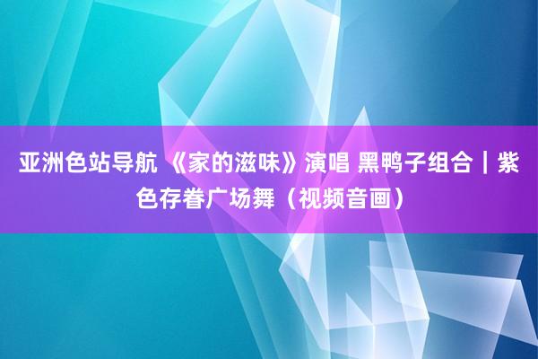 亚洲色站导航 《家的滋味》演唱 黑鸭子组合｜紫色存眷广场舞（视频音画）