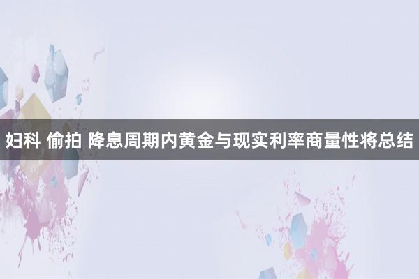 妇科 偷拍 降息周期内黄金与现实利率商量性将总结