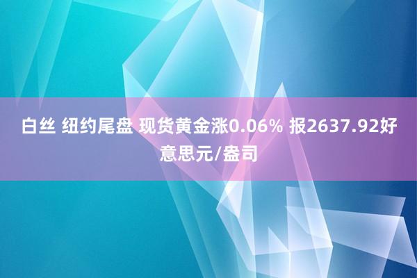 白丝 纽约尾盘 现货黄金涨0.06% 报2637.92好意思元/盎司