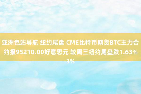 亚洲色站导航 纽约尾盘 CME比特币期货BTC主力合约报95210.00好意思元 较周三纽约尾盘跌1.63%