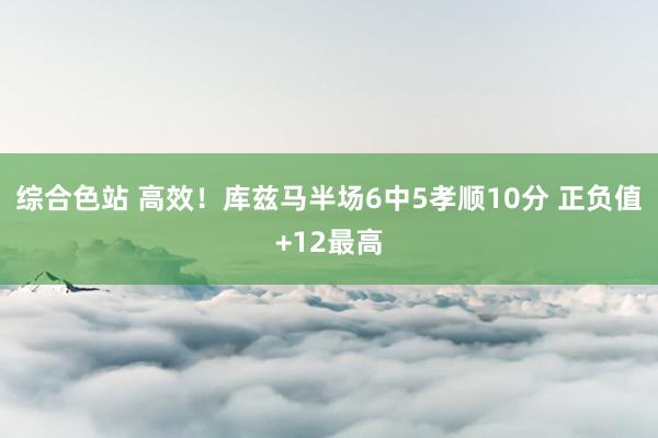 综合色站 高效！库兹马半场6中5孝顺10分 正负值+12最高