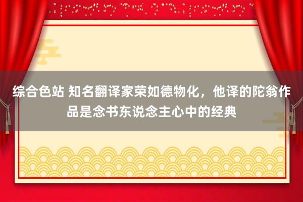 综合色站 知名翻译家荣如德物化，他译的陀翁作品是念书东说念主心中的经典