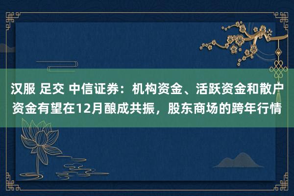 汉服 足交 中信证券：机构资金、活跃资金和散户资金有望在12月酿成共振，股东商场的跨年行情