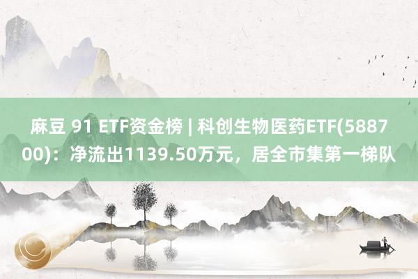 麻豆 91 ETF资金榜 | 科创生物医药ETF(588700)：净流出1139.50万元，居全市集第一梯队