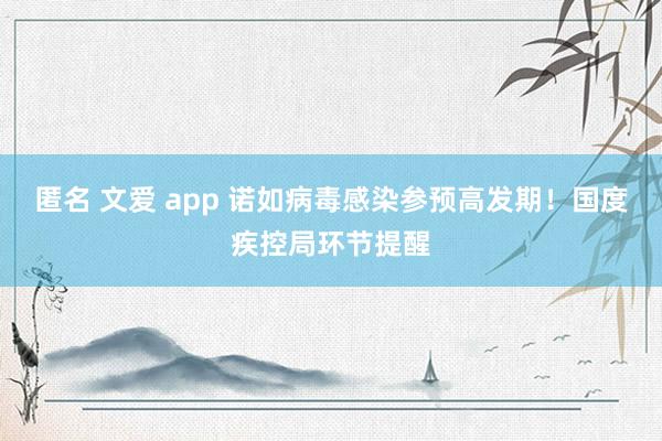 匿名 文爱 app 诺如病毒感染参预高发期！国度疾控局环节提醒