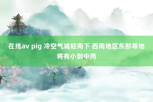 在线av pig 冷空气减轻南下 西南地区东部等地将有小到中雨