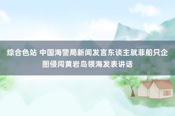 综合色站 中国海警局新闻发言东谈主就菲船只企图侵闯黄岩岛领海发表讲话