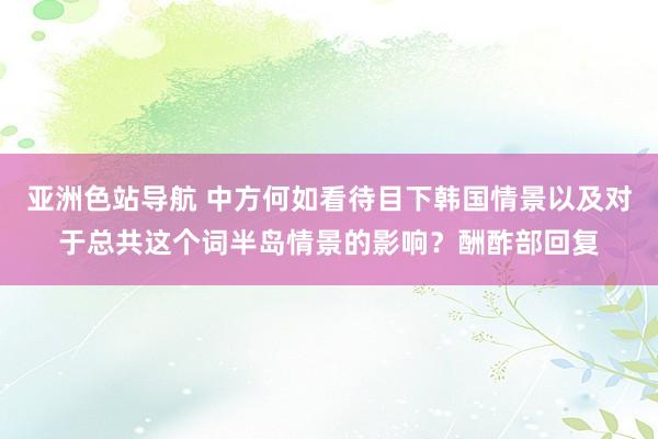 亚洲色站导航 中方何如看待目下韩国情景以及对于总共这个词半岛情景的影响？酬酢部回复