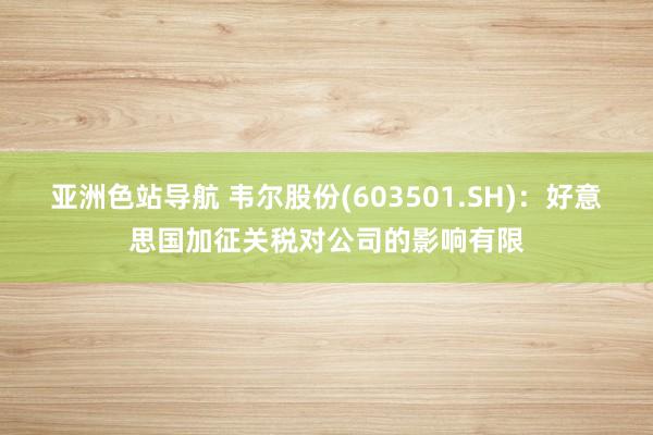 亚洲色站导航 韦尔股份(603501.SH)：好意思国加征关税对公司的影响有限