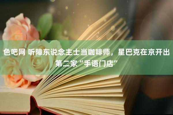 色吧网 听障东说念主士当咖啡师，星巴克在京开出第二家“手语门店”