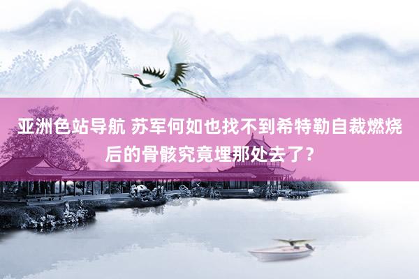 亚洲色站导航 苏军何如也找不到希特勒自裁燃烧后的骨骸究竟埋那处去了？