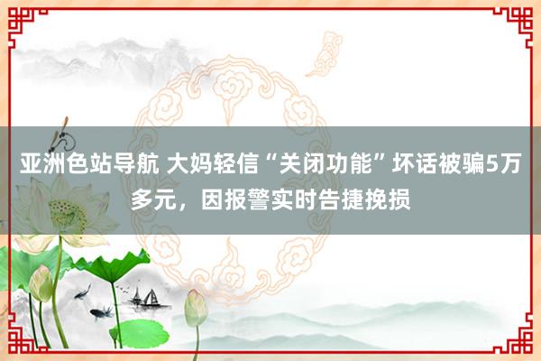 亚洲色站导航 大妈轻信“关闭功能”坏话被骗5万多元，因报警实时告捷挽损