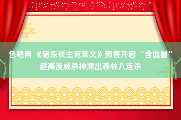 色吧网 《猎东谈主克莱文》预售开启 “含血量”超高漫威杀神演出森林八连杀