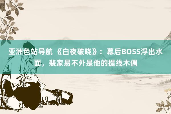 亚洲色站导航 《白夜破晓》：幕后BOSS浮出水面，裴家易不外是他的提线木偶