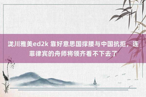 泷川雅美ed2k 靠好意思国撑腰与中国抗拒，连菲律宾的舟师将领齐看不下去了