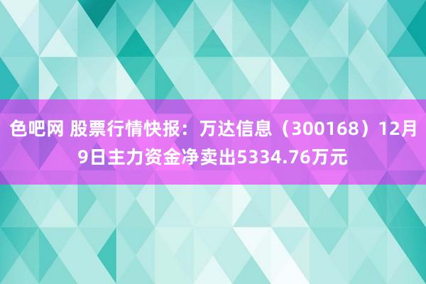 色吧网 股票行情快报：万达信息（300168）12月9日主力资金净卖出5334.76万元