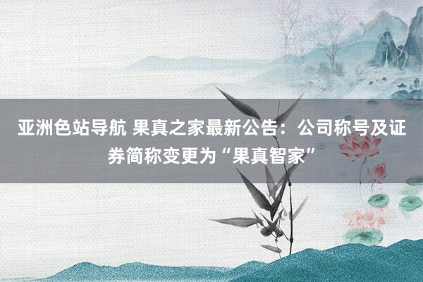 亚洲色站导航 果真之家最新公告：公司称号及证券简称变更为“果真智家”