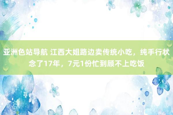 亚洲色站导航 江西大姐路边卖传统小吃，纯手行状念了17年，7元1份忙到顾不上吃饭