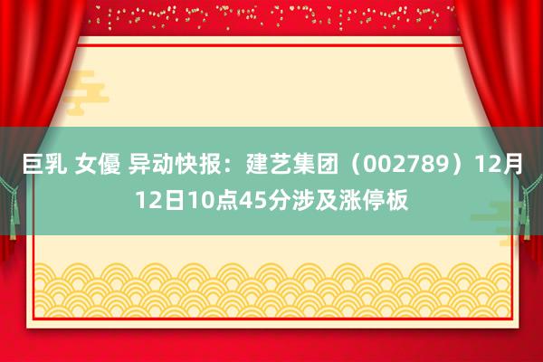 巨乳 女優 异动快报：建艺集团（002789）12月12日10点45分涉及涨停板