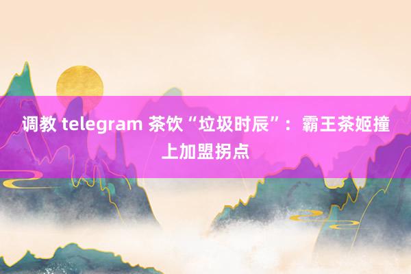 调教 telegram 茶饮“垃圾时辰”：霸王茶姬撞上加盟拐点