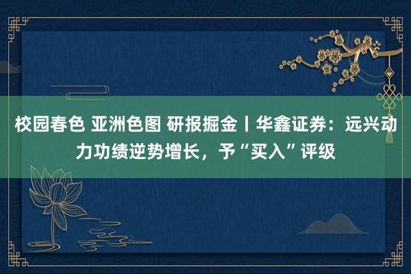 校园春色 亚洲色图 研报掘金丨华鑫证券：远兴动力功绩逆势增长，予“买入”评级