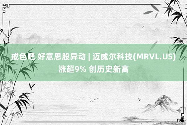 戒色吧 好意思股异动 | 迈威尔科技(MRVL.US)涨超9% 创历史新高