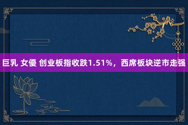 巨乳 女優 创业板指收跌1.51%，西席板块逆市走强