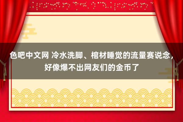 色吧中文网 冷水洗脚、棺材睡觉的流量赛说念，好像爆不出网友们的金币了