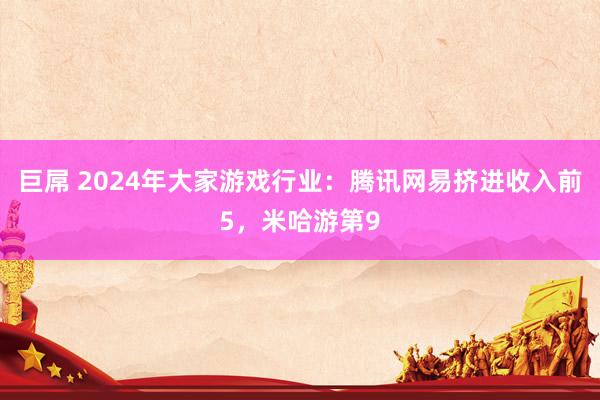 巨屌 2024年大家游戏行业：腾讯网易挤进收入前5，米哈游第9