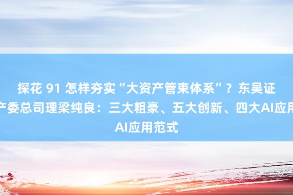 探花 91 怎样夯实“大资产管束体系”？东吴证券资产委总司理梁纯良：三大粗豪、五大创新、四大AI应用范式