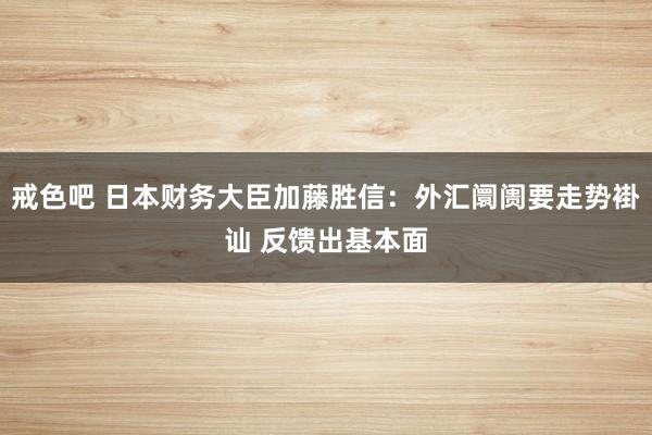 戒色吧 日本财务大臣加藤胜信：外汇阛阓要走势褂讪 反馈出基本面