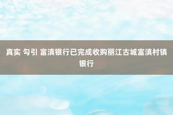 真实 勾引 富滇银行已完成收购丽江古城富滇村镇银行