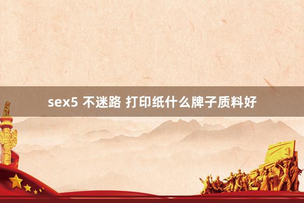 sex5 不迷路 打印纸什么牌子质料好