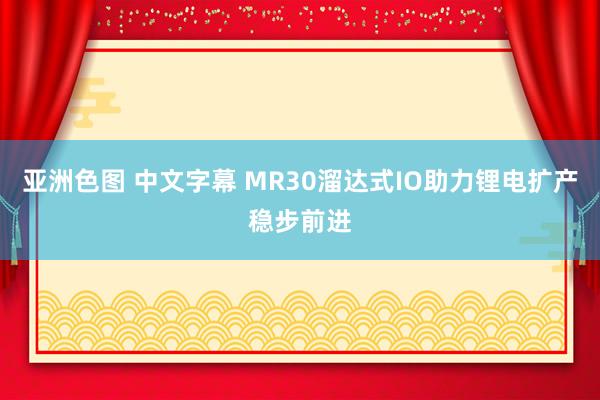 亚洲色图 中文字幕 MR30溜达式IO助力锂电扩产稳步前进