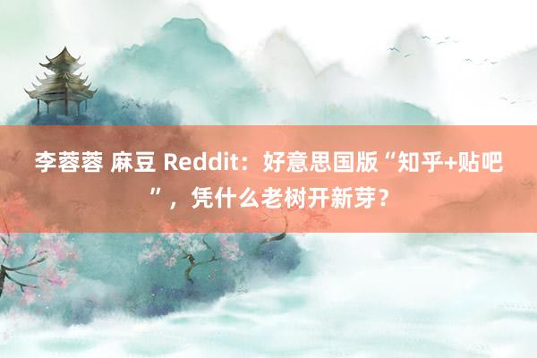 李蓉蓉 麻豆 Reddit：好意思国版“知乎+贴吧”，凭什么老树开新芽？