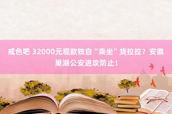 戒色吧 32000元现款独自“乘坐”货拉拉？安徽巢湖公安进攻防止！